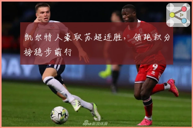 凯尔特人豪取苏超连胜，领跑积分榜稳步前行