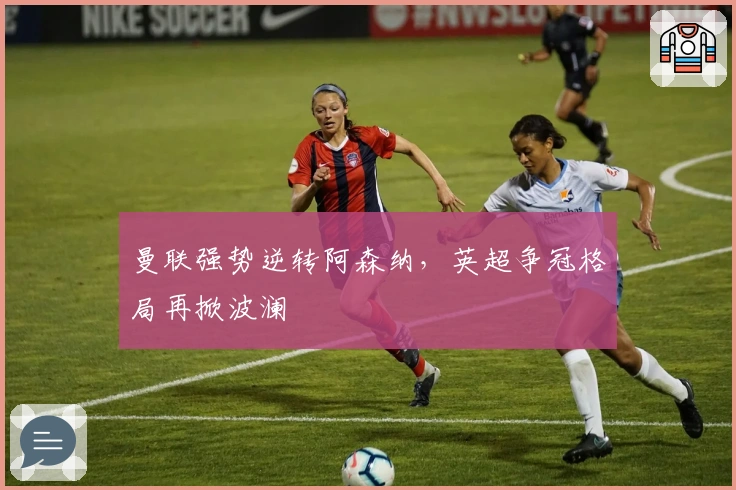 曼联强势逆转阿森纳，英超争冠格局再掀波澜