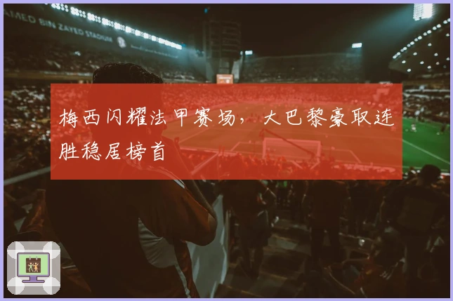 梅西闪耀法甲赛场，大巴黎豪取连胜稳居榜首