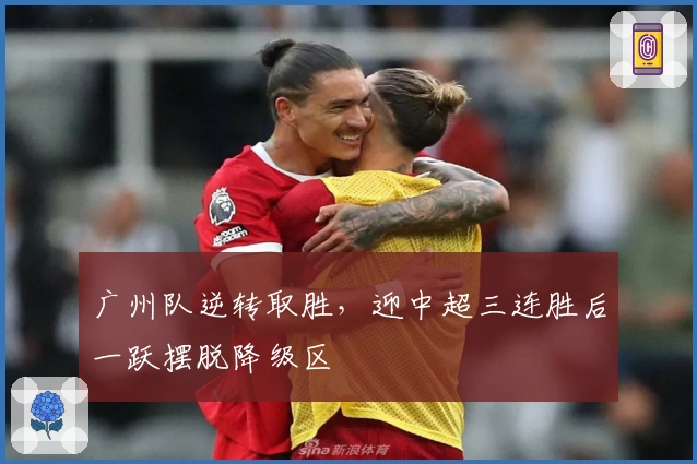 广州队逆转取胜，迎中超三连胜后一跃摆脱降级区