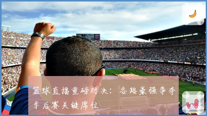 篮球直播重磅对决：各路豪强争夺季后赛关键席位