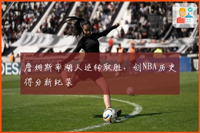 詹姆斯率湖人逆转取胜，创NBA历史得分新纪录