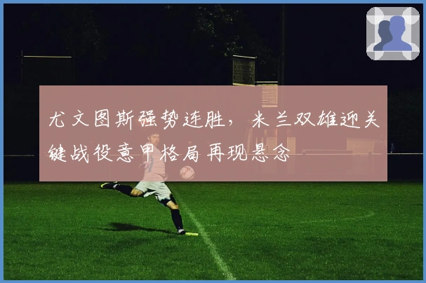 尤文图斯强势连胜,米兰双雄迎关键战役意甲格局再现悬念