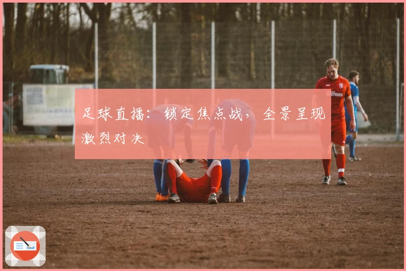 足球直播：锁定焦点战，全景呈现激烈对决