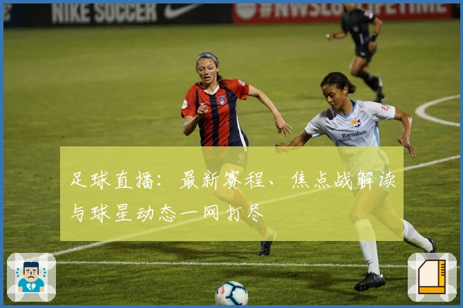 足球直播：最新赛程、焦点战解读与球星动态一网打尽