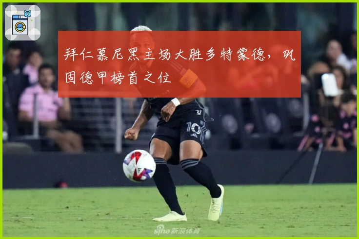 拜仁慕尼黑主场大胜多特蒙德，巩固德甲榜首之位