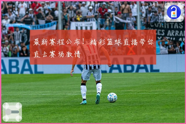 最新赛程公布！精彩篮球直播带你直击赛场激情