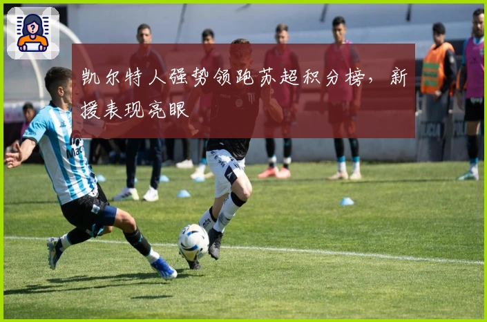 凯尔特人强势领跑苏超积分榜,新援表现亮眼