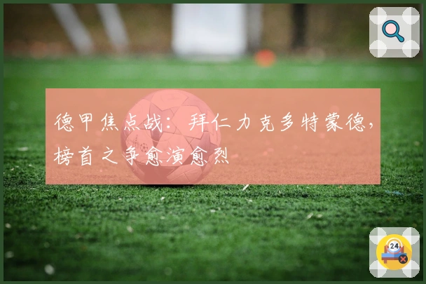 德甲焦点战：拜仁力克多特蒙德，榜首之争愈演愈烈