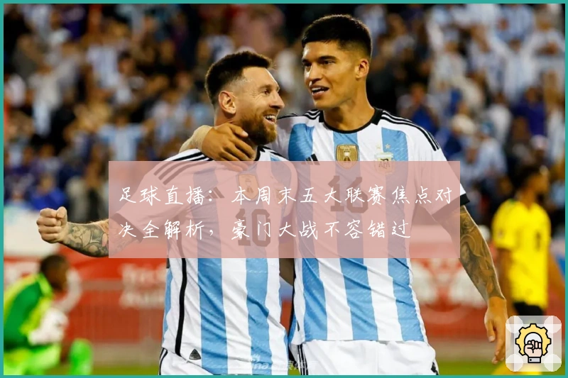 足球直播：本周末五大联赛焦点对决全解析，豪门大战不容错过