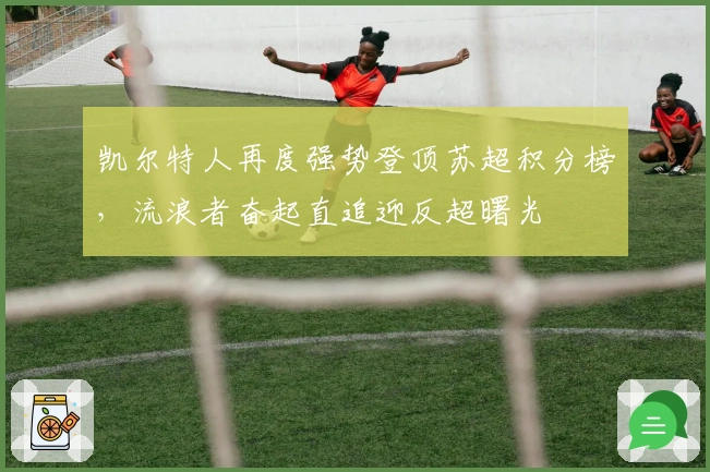 凯尔特人再度强势登顶苏超积分榜，流浪者奋起直追迎反超曙光