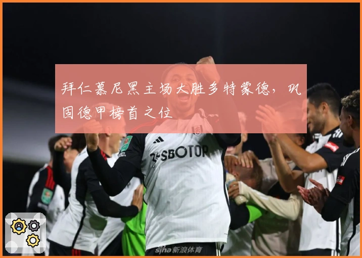 拜仁慕尼黑主场大胜多特蒙德，巩固德甲榜首之位