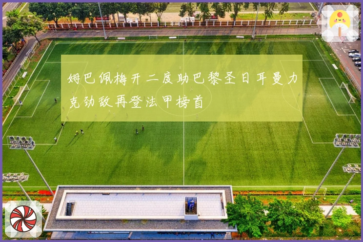 姆巴佩梅开二度助巴黎圣日耳曼力克劲敌再登法甲榜首