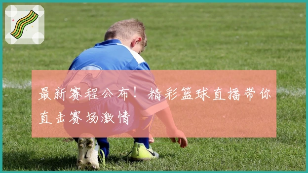 最新赛程公布！精彩篮球直播带你直击赛场激情