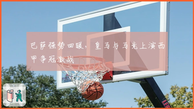 巴萨强势回暖，皇马与马竞上演西甲争冠激战