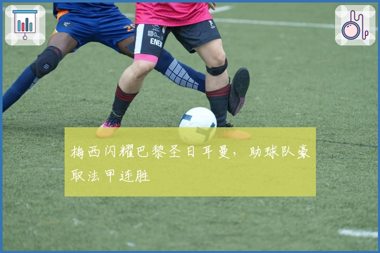 梅西闪耀巴黎圣日耳曼，助球队豪取法甲连胜