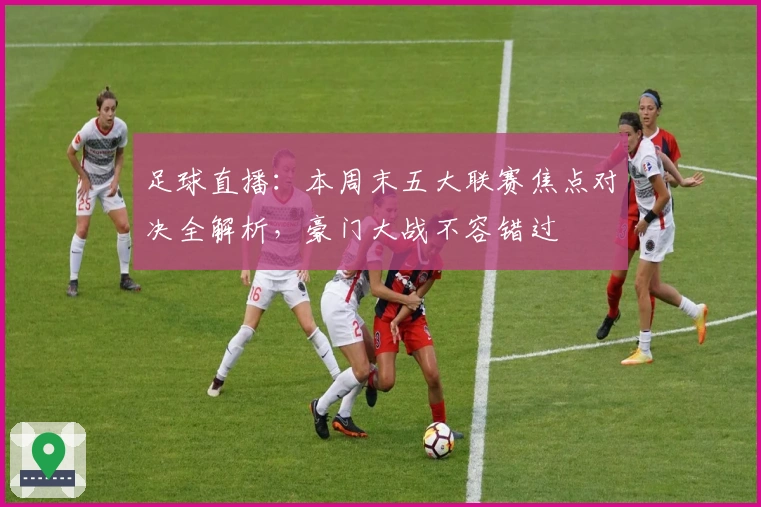 足球直播：本周末五大联赛焦点对决全解析，豪门大战不容错过