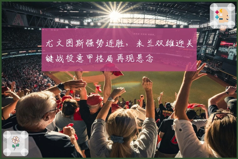 尤文图斯强势连胜，米兰双雄迎关键战役意甲格局再现悬念