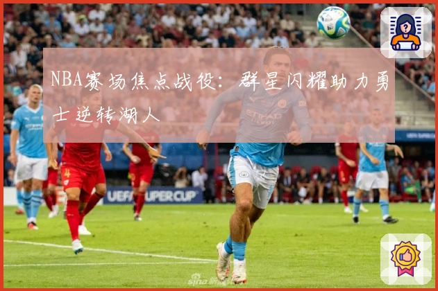 NBA赛场焦点战役：群星闪耀助力勇士逆转湖人