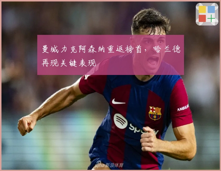 曼城力克阿森纳重返榜首,哈兰德再现关键表现