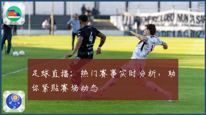 足球直播：热门赛事实时分析，助你紧贴赛场动态