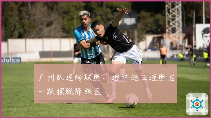 广州队逆转取胜,迎中超三连胜后一跃摆脱降级区