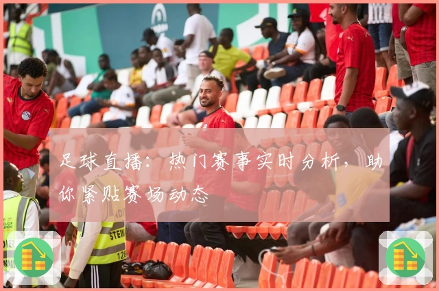 足球直播：热门赛事实时分析，助你紧贴赛场动态