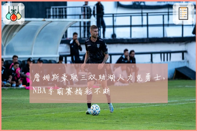 詹姆斯豪取三双助湖人力克勇士,NBA季前赛精彩不断